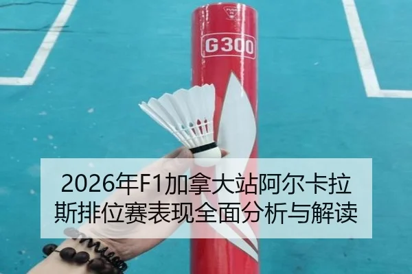 2026年F1加拿大站阿尔卡拉斯排位赛表现全面分析与解读
